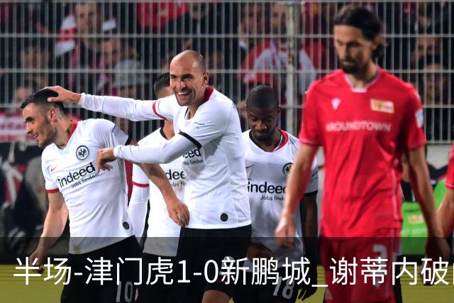 半场-津门虎1-0新鹏城 谢蒂内破门巴顿长传送助攻戴伟浚伤退