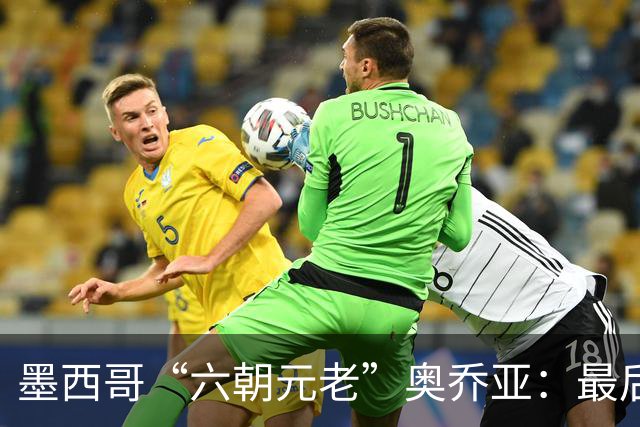 墨西哥“六朝元老”奥乔亚：最后一次守护