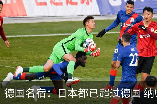 德国名宿：日本都已超过德国 纳帅有骨气就自己辞职 应考虑请瓜帅