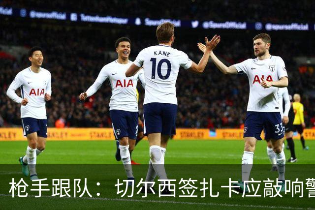 枪手跟队：切尔西签扎卡应敲响警钟，这是他们引援策略改变的信号