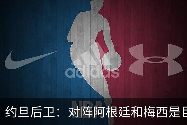 约旦后卫：对阵阿根廷和梅西是巨大的动力，我们要留下印记