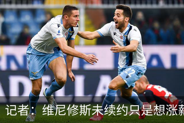 记者：维尼修斯未续约只是想涨薪，而小蜘蛛压根不想留在马竞