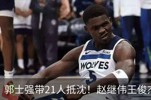 郭士强带21人抵沈！赵继伟王俊杰遭围堵，人山人海比拿冠军还热闹