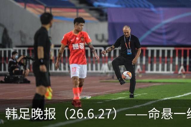韩足晚报（26.6.27）——命悬一线！韩国男足美加墨之旅即将结束