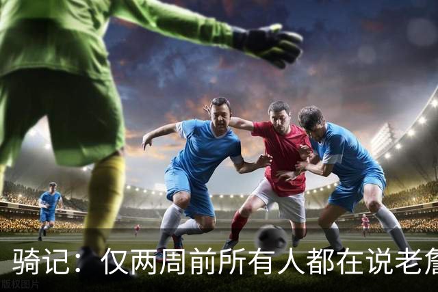 骑记：仅两周前所有人都在说老詹会回湖人 现在我认为他将回骑士